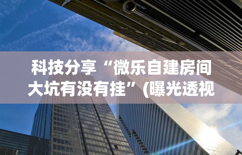 科技分享“微乐自建房间大坑有没有挂”(曝光透视必备猫腻)