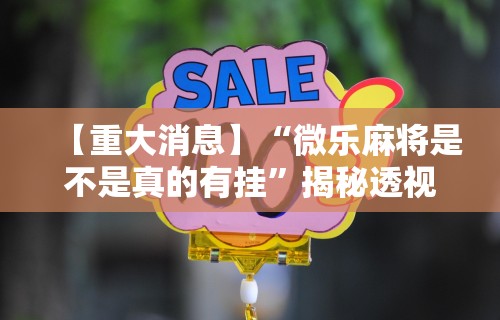 【重大消息】“微乐麻将是不是真的有挂”揭秘透视辅助万能挂用法