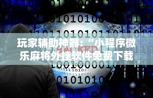 玩家辅助神器:“小程序微乐麻将外挂软件免费下载”详细分享装挂步骤教程