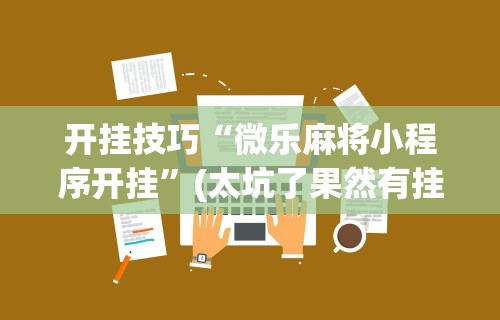 开挂技巧“微乐麻将小程序开挂	”(太坑了果然有挂)