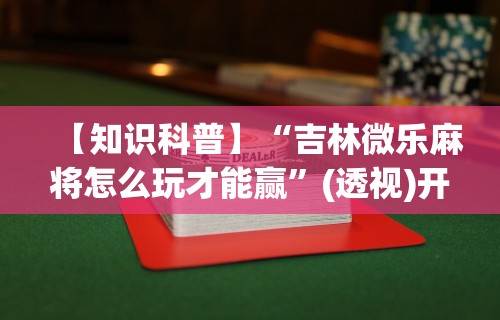【知识科普】“吉林微乐麻将怎么玩才能赢	”(透视)开挂辅助脚本+详细开挂安装教程