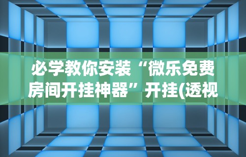 必学教你安装“微乐免费房间开挂神器”开挂(透视)辅助神器