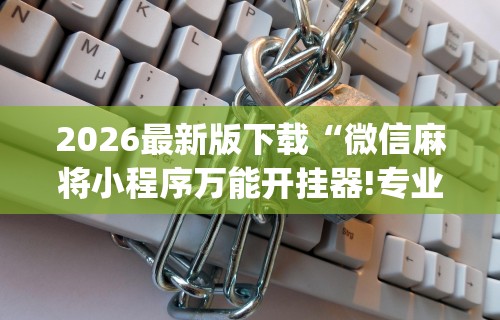 2026最新版下载“微信麻将小程序万能开挂器!专业师傅带你一起了解(确实有挂)