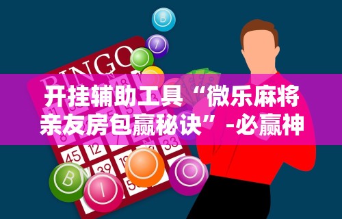 开挂辅助工具“微乐麻将亲友房包赢秘诀”-必赢神器安装