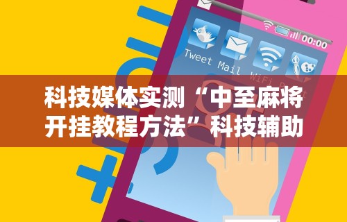 科技媒体实测“中至麻将开挂教程方法”科技辅助神器手机版