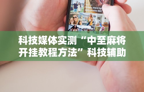 科技媒体实测“中至麻将开挂教程方法”科技辅助神器手机版