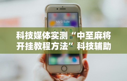 科技媒体实测“中至麻将开挂教程方法	”科技辅助神器手机版