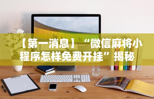 【第一消息】“微信麻将小程序怎样免费开挂”揭秘透视辅助万能挂用法