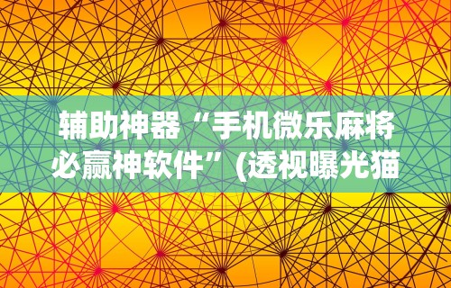 辅助神器“手机微乐麻将必赢神软件”(透视曝光猫腻)