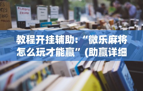 教程开挂辅助:“微乐麻将怎么玩才能赢”(助赢详细开挂教程)