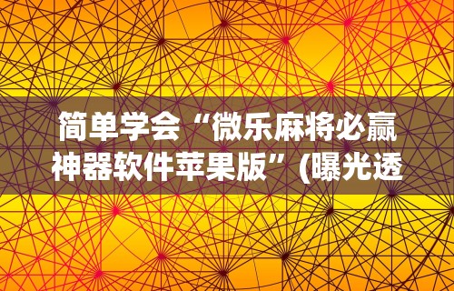 简单学会“微乐麻将必赢神器软件苹果版”(曝光透视必备猫腻)