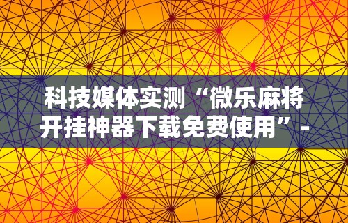科技媒体实测“微乐麻将开挂神器下载免费使用”-详细教程
