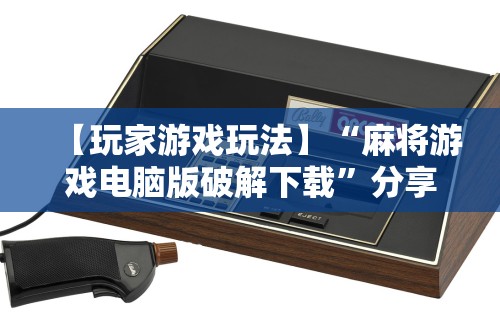 【玩家游戏玩法】“麻将游戏电脑版破解下载	”分享用挂教程