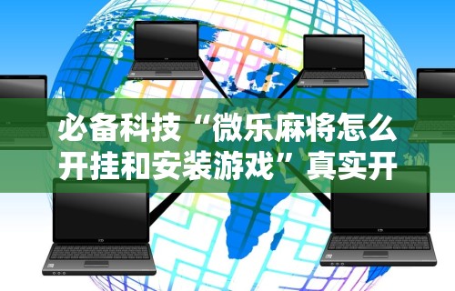 必备科技“微乐麻将怎么开挂和安装游戏”真实开挂技巧分享
