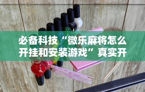 必备科技“微乐麻将怎么开挂和安装游戏	”真实开挂技巧分享