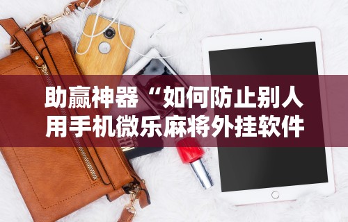 助赢神器“如何防止别人用手机微乐麻将外挂软件”原来可以开挂