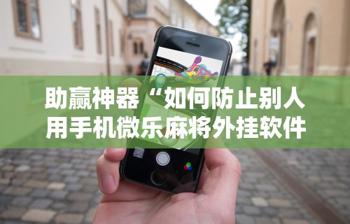 助赢神器“如何防止别人用手机微乐麻将外挂软件”原来可以开挂