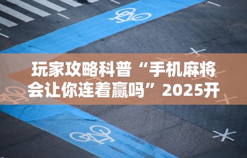 玩家攻略科普“手机麻将会让你连着赢吗”2025开挂教程步骤