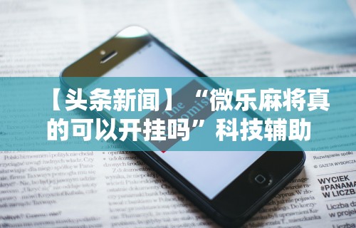使用分享!微乐麻将万能挂下载安装”开挂(透视)辅助