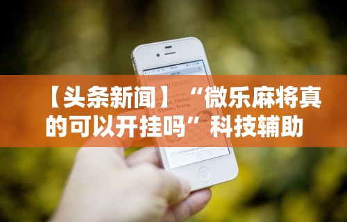 【头条新闻】“微乐麻将真的可以开挂吗”科技辅助神器手机版