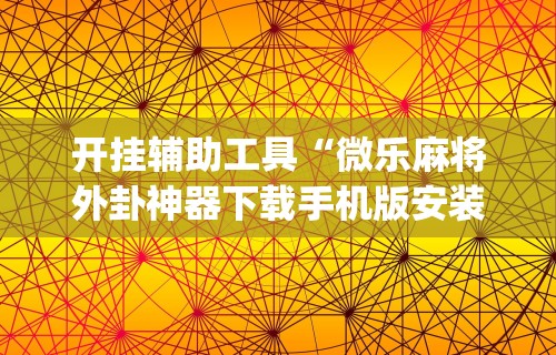 开挂辅助工具“微乐麻将外卦神器下载手机版安装”(曝光透视必备猫腻)