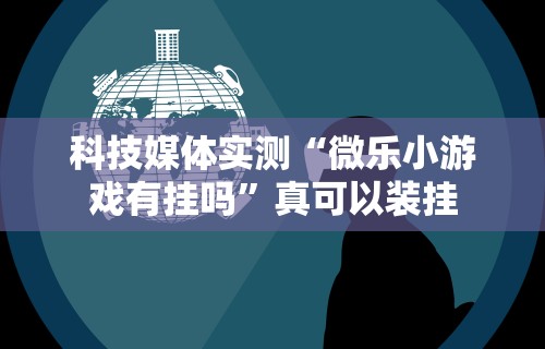 科技媒体实测“微乐小游戏有挂吗”真可以装挂