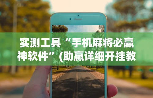 实测工具“手机麻将必赢神软件”(助赢详细开挂教程)