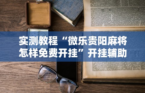 实测教程“微乐贵阳麻将怎样免费开挂”开挂辅助详细步骤