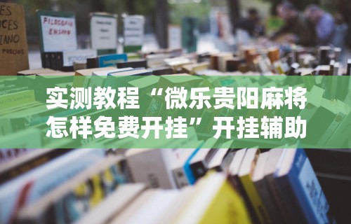 实测教程“微乐贵阳麻将怎样免费开挂”开挂辅助详细步骤