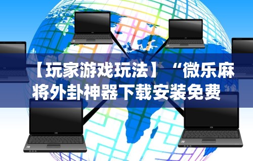 【玩家游戏玩法】“微乐麻将外卦神器下载安装免费”(曝光透视必备猫腻)