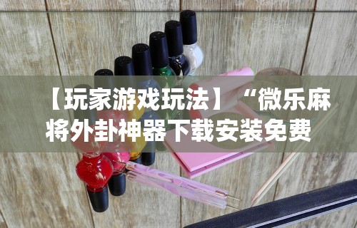 【玩家游戏玩法】“微乐麻将外卦神器下载安装免费”(曝光透视必备猫腻)