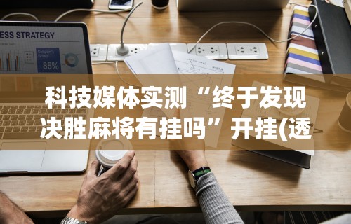 科技媒体实测“终于发现决胜麻将有挂吗	”开挂(透视)辅助教程