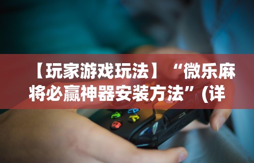 【玩家游戏玩法】“微乐麻将必赢神器安装方法”(详细辅助脚本)