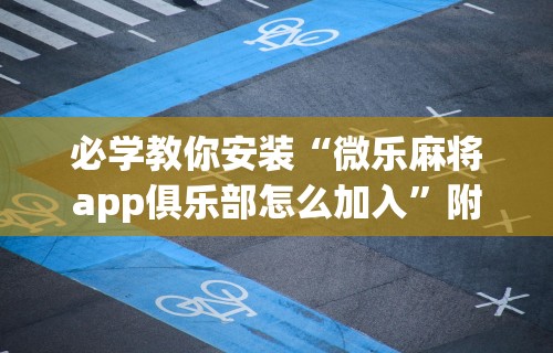 必学教你安装“微乐麻将app俱乐部怎么加入”附透视挂详细教程