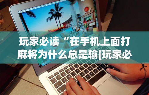 玩家必读“在手机上面打麻将为什么总是输[玩家必赢神器]