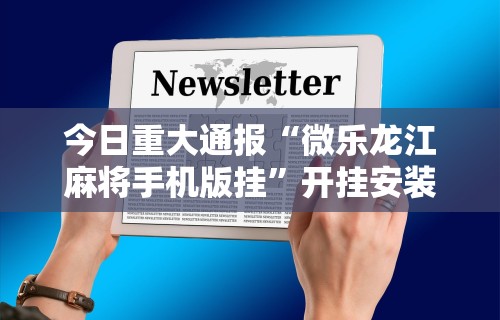 今日重大通报“微乐龙江麻将手机版挂”开挂安装教程