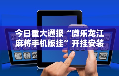 今日重大通报“微乐龙江麻将手机版挂	”开挂安装教程