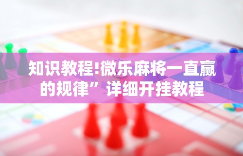 知识教程!微乐麻将一直赢的规律”详细开挂教程