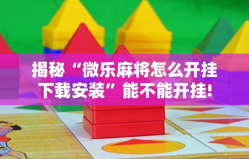 揭秘“微乐麻将怎么开挂下载安装”能不能开挂!