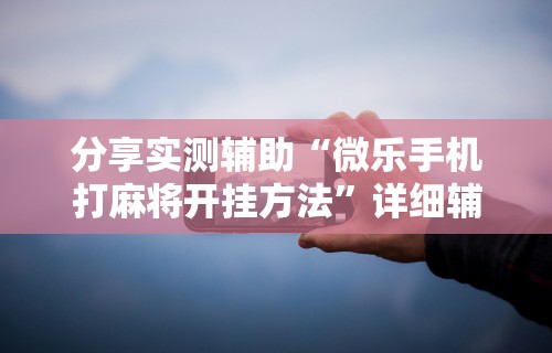 分享实测辅助“微乐手机打麻将开挂方法	”详细辅助透视