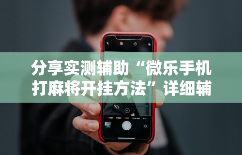 分享实测辅助“微乐手机打麻将开挂方法”详细辅助透视