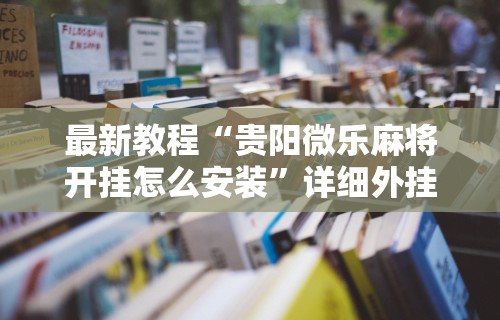 最新教程“贵阳微乐麻将开挂怎么安装	”详细外挂安装步骤