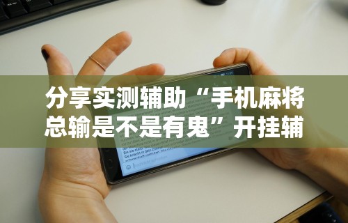分享实测辅助“手机麻将总输是不是有鬼”开挂辅助详细步骤