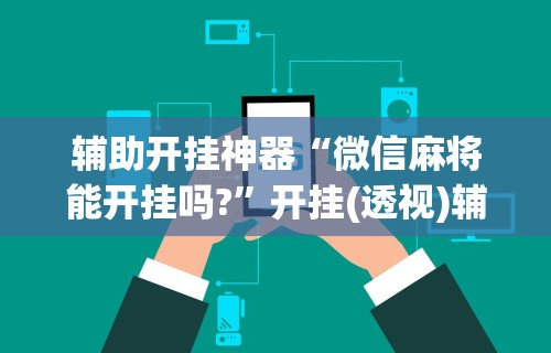 辅助开挂神器“微信麻将能开挂吗?”开挂(透视)辅助