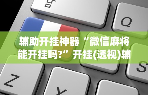 辅助开挂神器“微信麻将能开挂吗?	”开挂(透视)辅助
