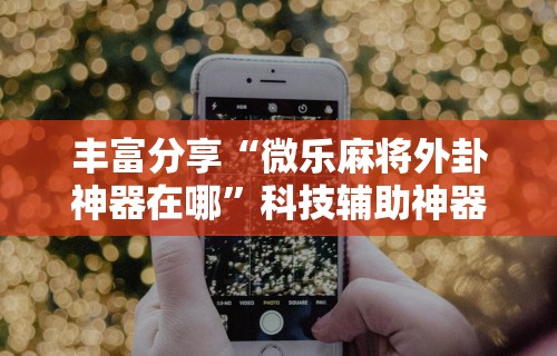 丰富分享“微乐麻将外卦神器在哪”科技辅助神器手机版
