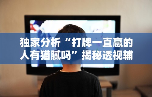 独家分析“打牌一直赢的人有猫腻吗”揭秘透视辅助万能挂