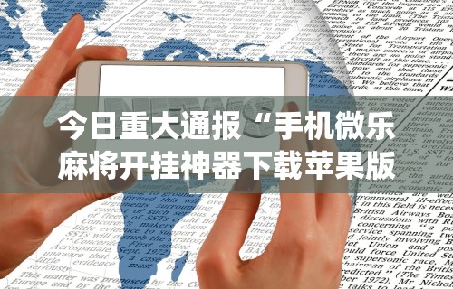 今日重大通报“手机微乐麻将开挂神器下载苹果版	”(太坑了果然有挂)