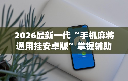 2026最新一代“手机麻将通用挂安卓版”掌握辅助功能必胜规则