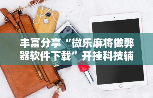 丰富分享“微乐麻将做弊器软件下载”开挂科技辅助神器手机